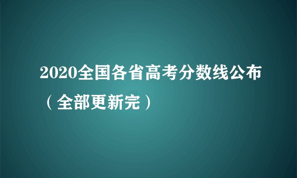 2020全国各省高考分数线公布（全部更新完）