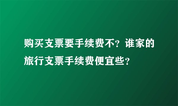 购买支票要手续费不？谁家的旅行支票手续费便宜些？