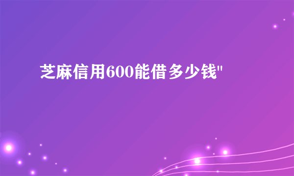 芝麻信用600能借多少钱