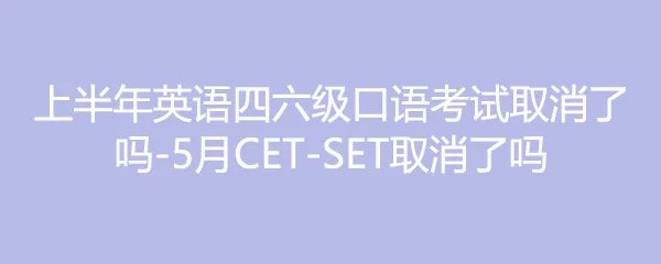 上半年英语四六级口语考试取消了吗-5月CET-SET取消了吗