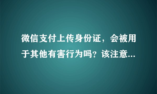 微信支付上传身份证，会被用于其他有害行为吗？该注意些什么？
