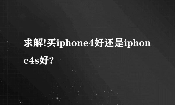 求解!买iphone4好还是iphone4s好?
