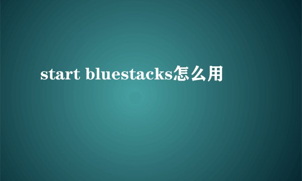 start bluestacks怎么用