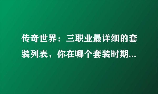 传奇世界：三职业最详细的套装列表，你在哪个套装时期弃坑的？