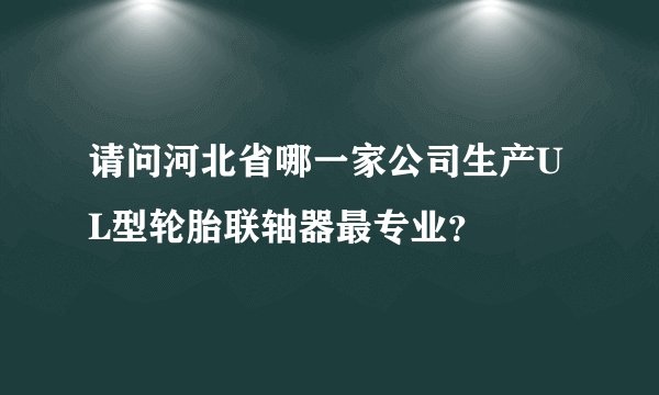 请问河北省哪一家公司生产UL型轮胎联轴器最专业？
