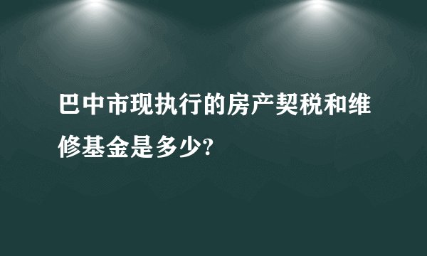 巴中市现执行的房产契税和维修基金是多少?