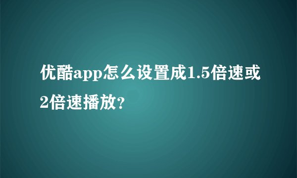 优酷app怎么设置成1.5倍速或2倍速播放？