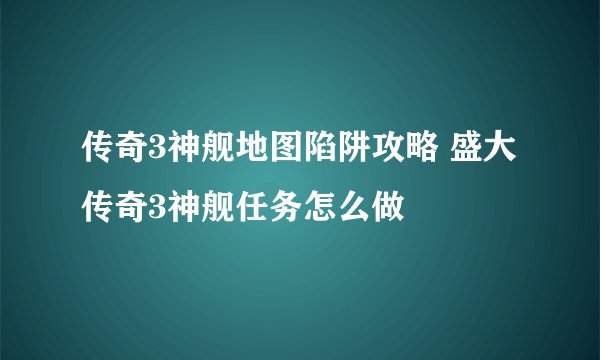 传奇3神舰地图陷阱攻略 盛大传奇3神舰任务怎么做
