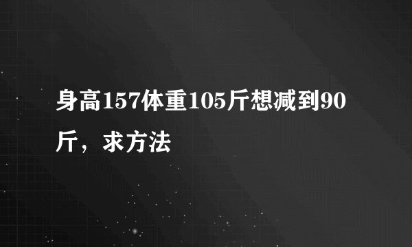 身高157体重105斤想减到90斤，求方法