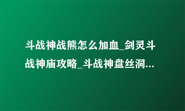 斗战神战熊怎么加血_剑灵斗战神庙攻略_斗战神盘丝洞高级珠子