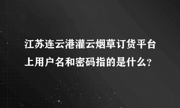 江苏连云港灌云烟草订货平台上用户名和密码指的是什么？