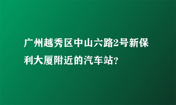 广州越秀区中山六路2号新保利大厦附近的汽车站？