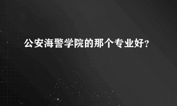 公安海警学院的那个专业好？
