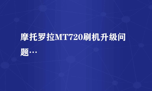 摩托罗拉MT720刷机升级问题…