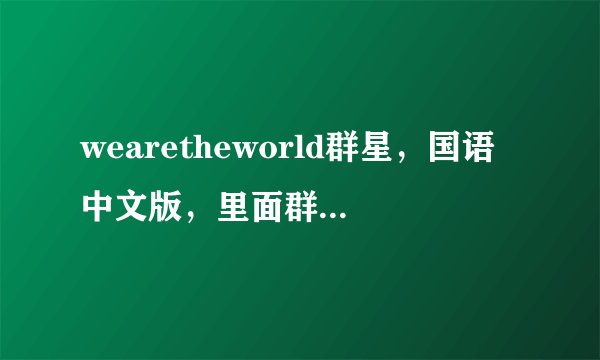 wearetheworld群星，国语中文版，里面群星都有谁，要他们的演唱顺序？