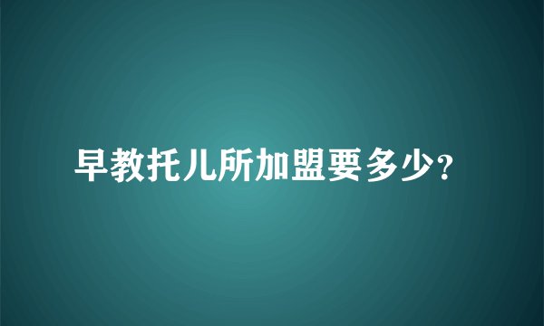 早教托儿所加盟要多少？