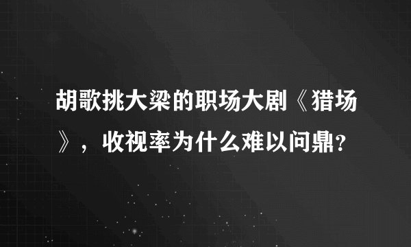 胡歌挑大梁的职场大剧《猎场》，收视率为什么难以问鼎？