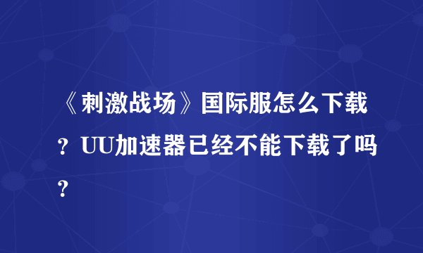 《刺激战场》国际服怎么下载？UU加速器已经不能下载了吗？
