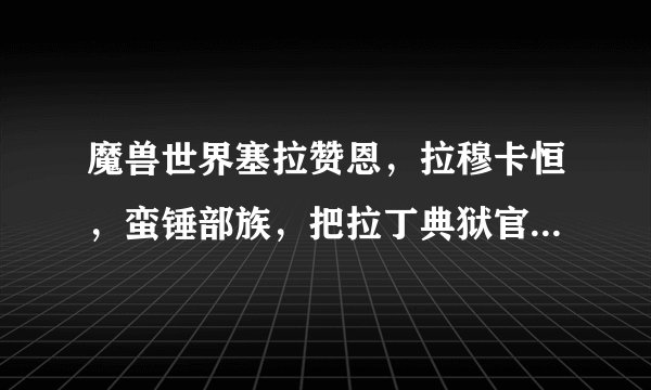 魔兽世界塞拉赞恩，拉穆卡恒，蛮锤部族，把拉丁典狱官的军需官分别在哪，有图或者有坐标最好