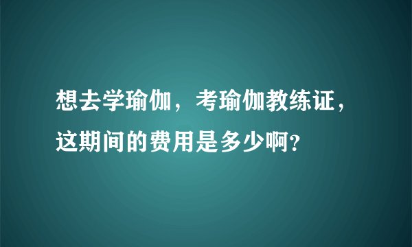 想去学瑜伽，考瑜伽教练证，这期间的费用是多少啊？