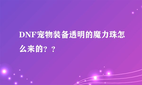 DNF宠物装备透明的魔力珠怎么来的？？
