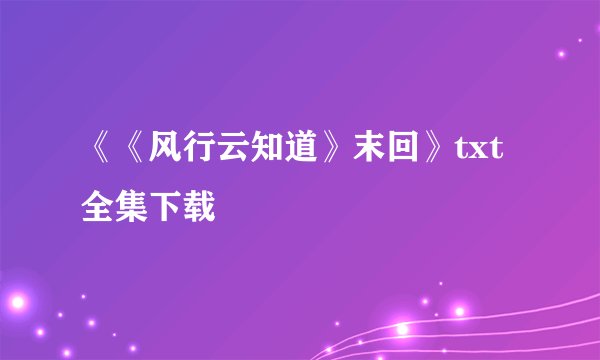 《《风行云知道》末回》txt全集下载