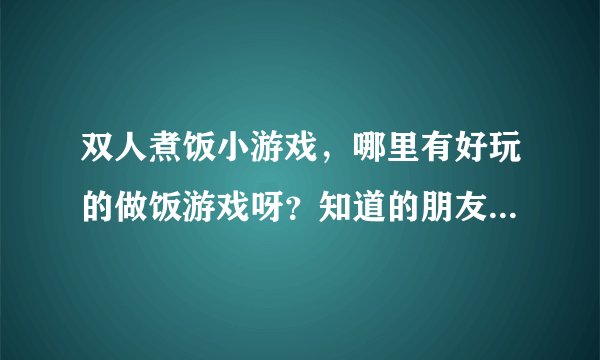 双人煮饭小游戏，哪里有好玩的做饭游戏呀？知道的朋友们说下吧！谢谢了哈？