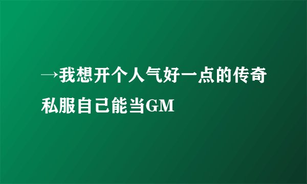 →我想开个人气好一点的传奇私服自己能当GM