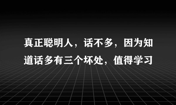 真正聪明人，话不多，因为知道话多有三个坏处，值得学习