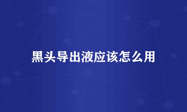 黑头导出液应该怎么用