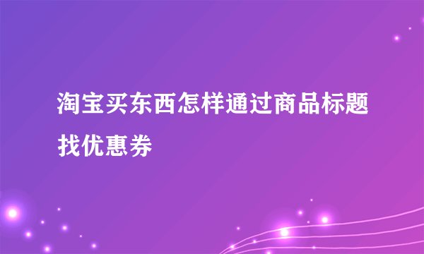 淘宝买东西怎样通过商品标题找优惠券