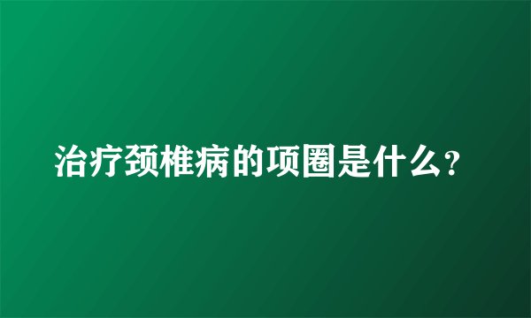 治疗颈椎病的项圈是什么？