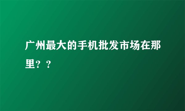 广州最大的手机批发市场在那里？？
