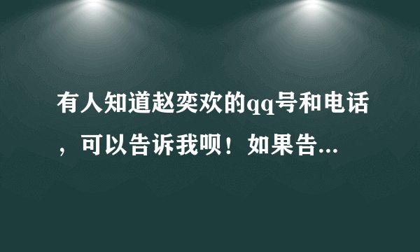 有人知道赵奕欢的qq号和电话，可以告诉我呗！如果告诉我，我要好好谢谢你。