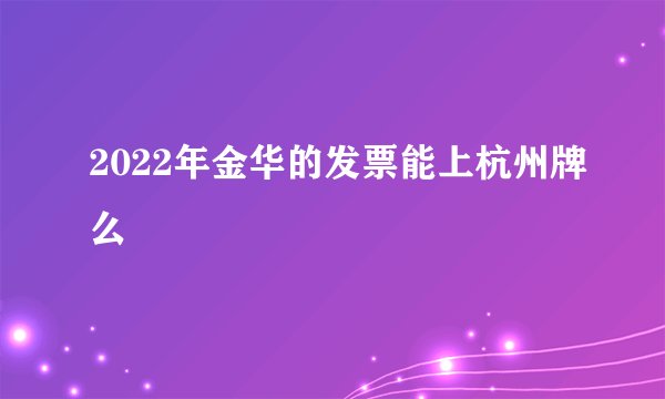 2022年金华的发票能上杭州牌么