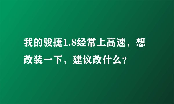 我的骏捷1.8经常上高速，想改装一下，建议改什么？