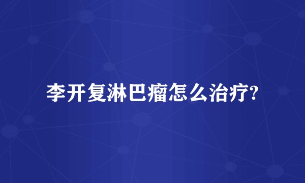 李开复淋巴瘤怎么治疗?