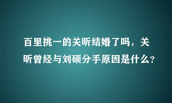 百里挑一的关昕结婚了吗，关昕曾经与刘硕分手原因是什么？