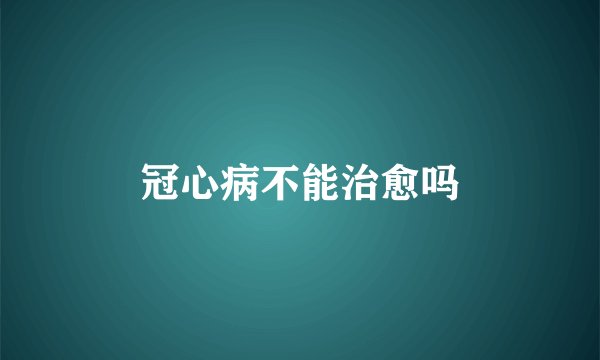 冠心病不能治愈吗
