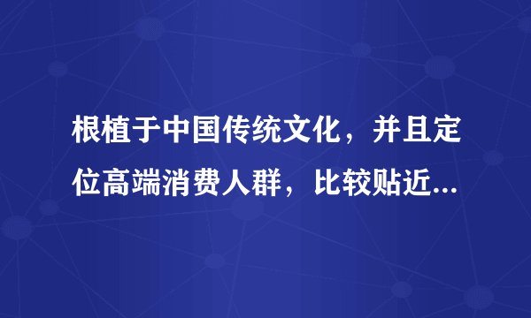 根植于中国传统文化，并且定位高端消费人群，比较贴近人们日常生活的品牌是（）。