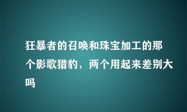 狂暴者的召唤和珠宝加工的那个影歌猎豹，两个用起来差别大吗