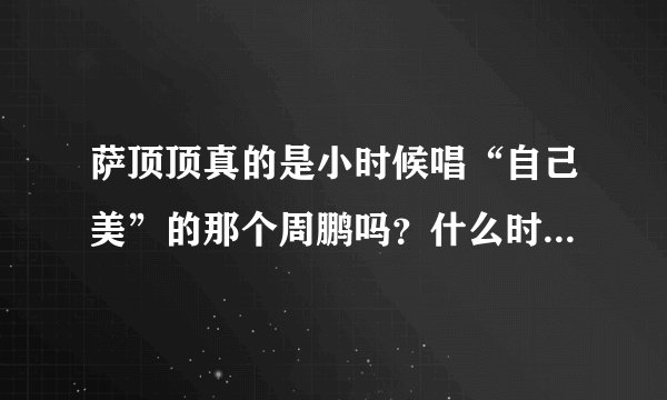 萨顶顶真的是小时候唱“自己美”的那个周鹏吗？什么时候改的名字？
