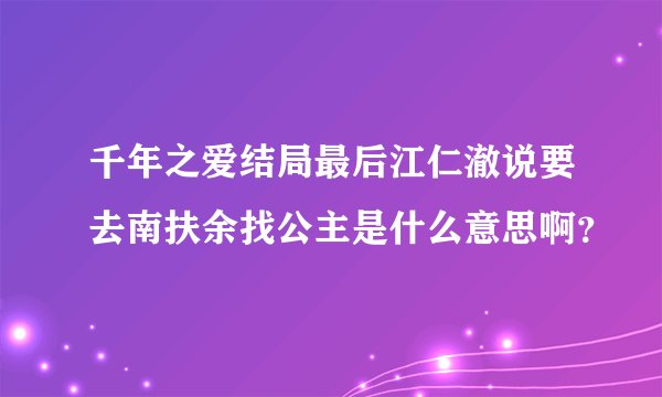 千年之爱结局最后江仁澈说要去南扶余找公主是什么意思啊？