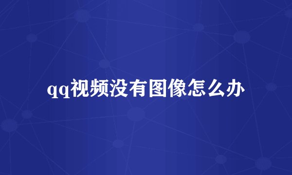 qq视频没有图像怎么办