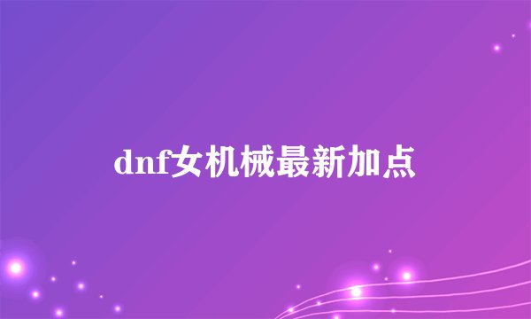 dnf女机械最新加点