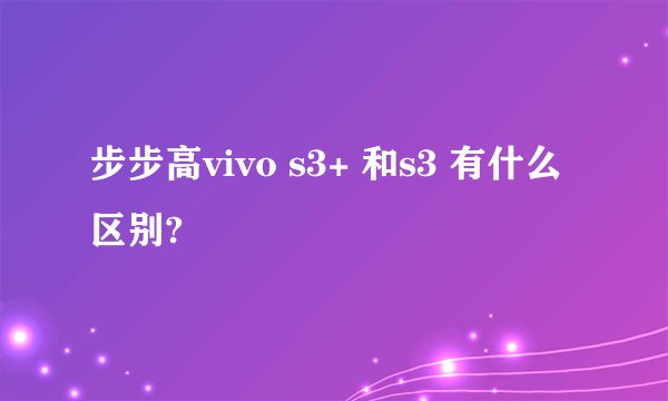 步步高vivo s3+ 和s3 有什么区别?