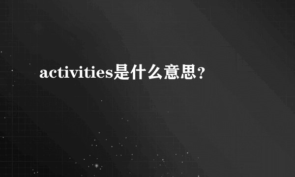 activities是什么意思？