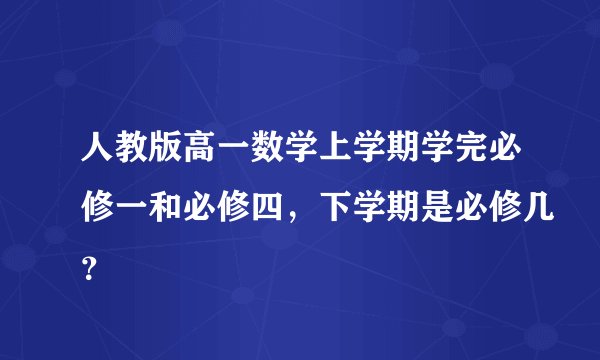人教版高一数学上学期学完必修一和必修四，下学期是必修几？