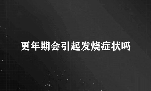 更年期会引起发烧症状吗