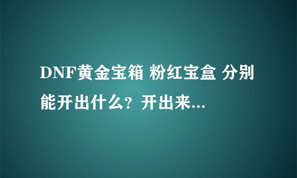 DNF黄金宝箱 粉红宝盒 分别 能开出什么？开出来的宠物是一样的吗？